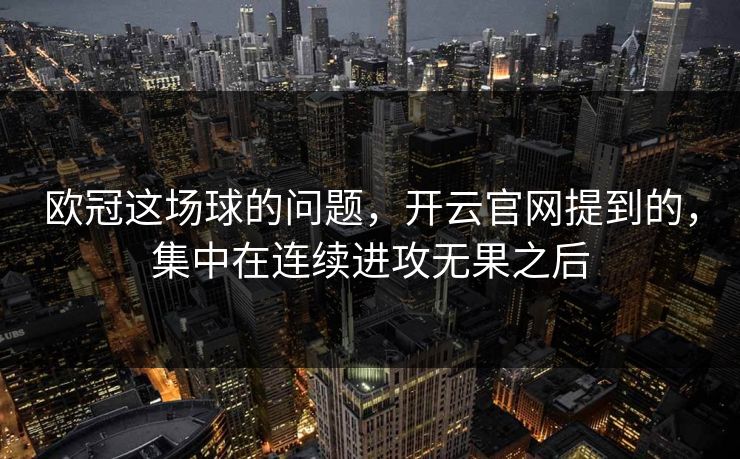 欧冠这场球的问题，开云官网提到的，集中在连续进攻无果之后