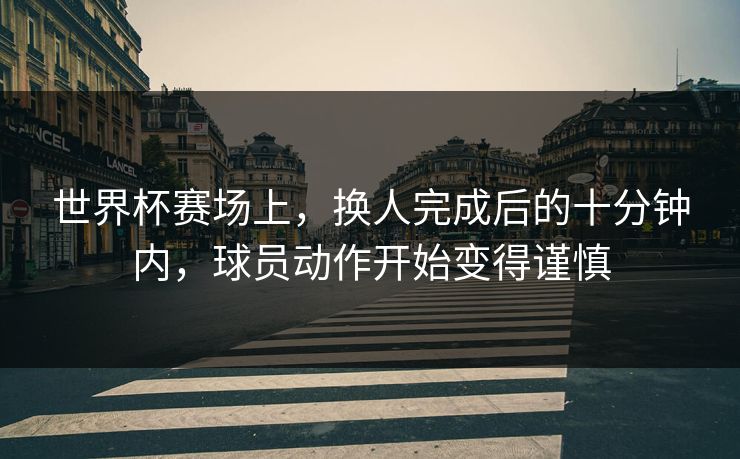 世界杯赛场上，换人完成后的十分钟内，球员动作开始变得谨慎