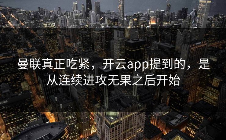 曼联真正吃紧，开云app提到的，是从连续进攻无果之后开始