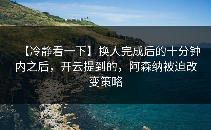 【冷静看一下】换人完成后的十分钟内之后，开云提到的，阿森纳被迫改变策略