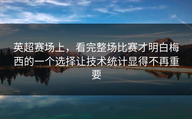 英超赛场上，看完整场比赛才明白梅西的一个选择让技术统计显得不再重要
