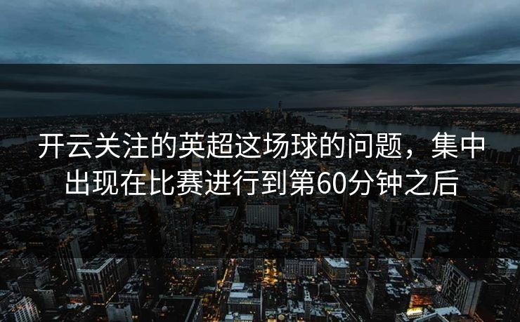 开云关注的英超这场球的问题，集中出现在比赛进行到第60分钟之后
