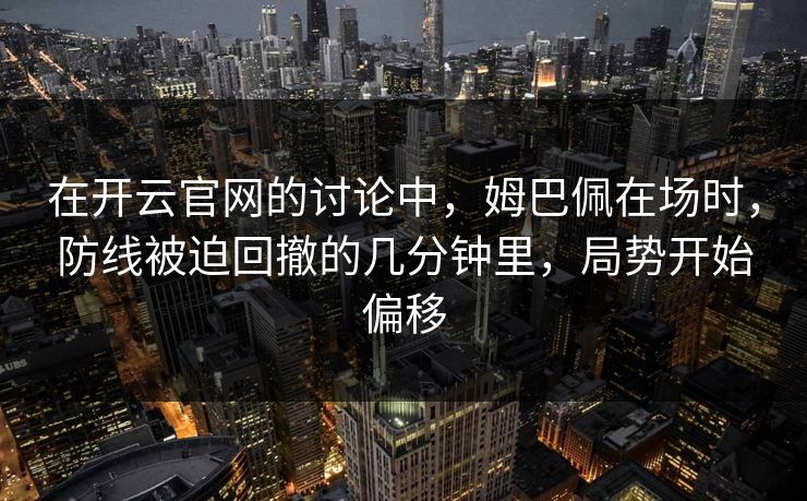 在开云官网的讨论中，姆巴佩在场时，防线被迫回撤的几分钟里，局势开始偏移