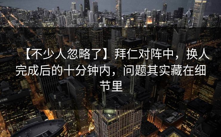 【不少人忽略了】拜仁对阵中，换人完成后的十分钟内，问题其实藏在细节里