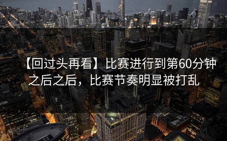 【回过头再看】比赛进行到第60分钟之后之后，比赛节奏明显被打乱