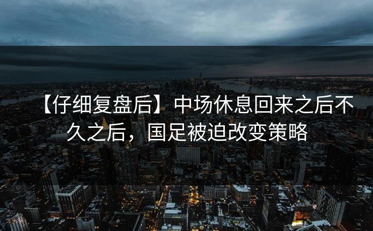 【仔细复盘后】中场休息回来之后不久之后，国足被迫改变策略