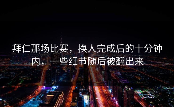 拜仁那场比赛,换人完成后的十分钟内,一些细节随后被翻出来 拜仁那场比赛,换人完成后的十分钟内,一些细节随后被翻出来