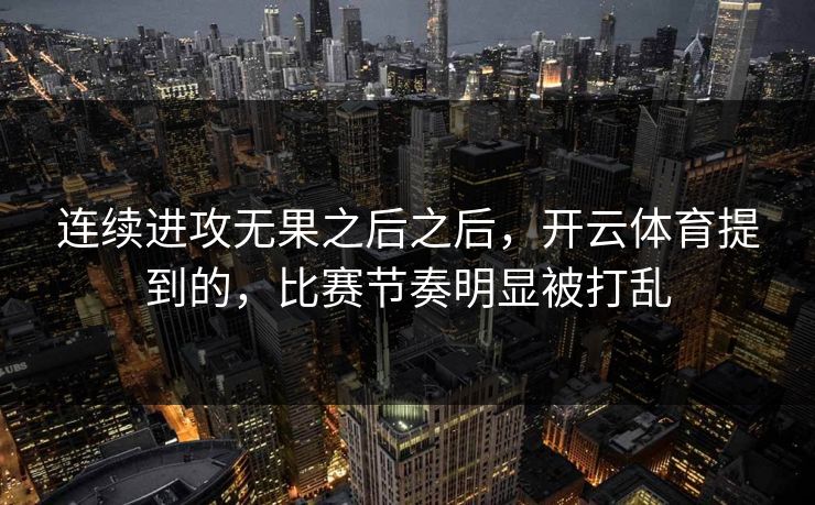 连续进攻无果之后之后，开云体育提到的，比赛节奏明显被打乱