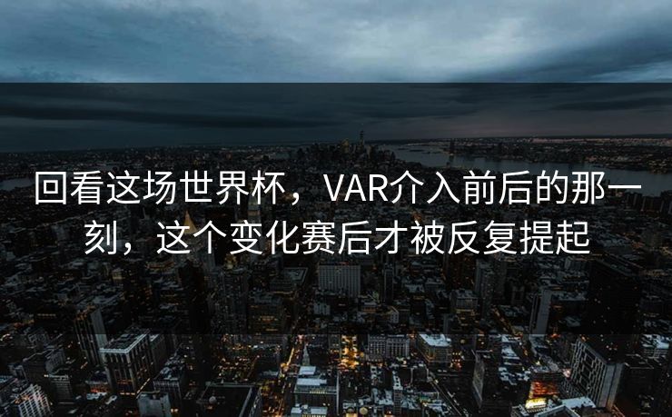 回看这场世界杯，VAR介入前后的那一刻，这个变化赛后才被反复提起