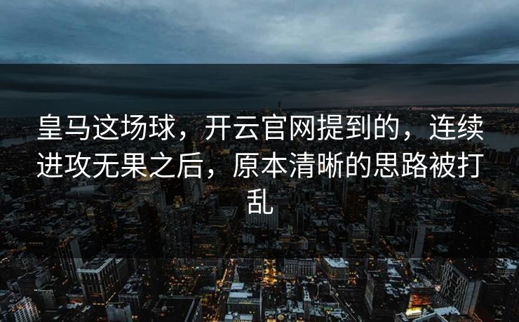皇马这场球，开云官网提到的，连续进攻无果之后，原本清晰的思路被打乱
