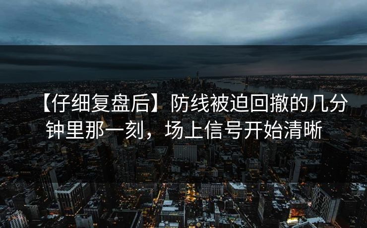 【仔细复盘后】防线被迫回撤的几分钟里那一刻，场上信号开始清晰