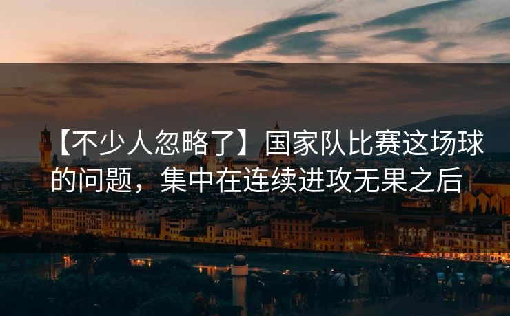 【不少人忽略了】国家队比赛这场球的问题，集中在连续进攻无果之后