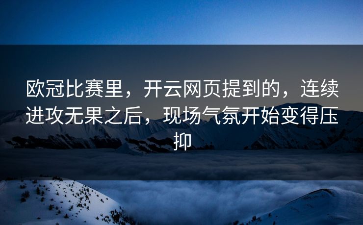 欧冠比赛里，开云网页提到的，连续进攻无果之后，现场气氛开始变得压抑