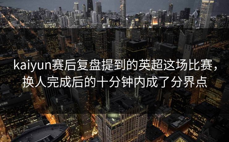 kaiyun赛后复盘提到的英超这场比赛，换人完成后的十分钟内成了分界点