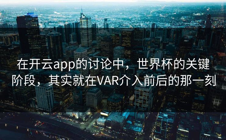 在开云app的讨论中，世界杯的关键阶段，其实就在VAR介入前后的那一刻