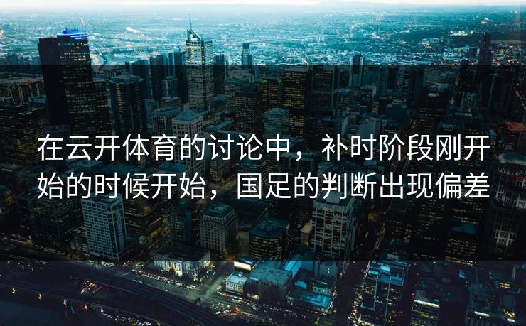 在云开体育的讨论中，补时阶段刚开始的时候开始，国足的判断出现偏差