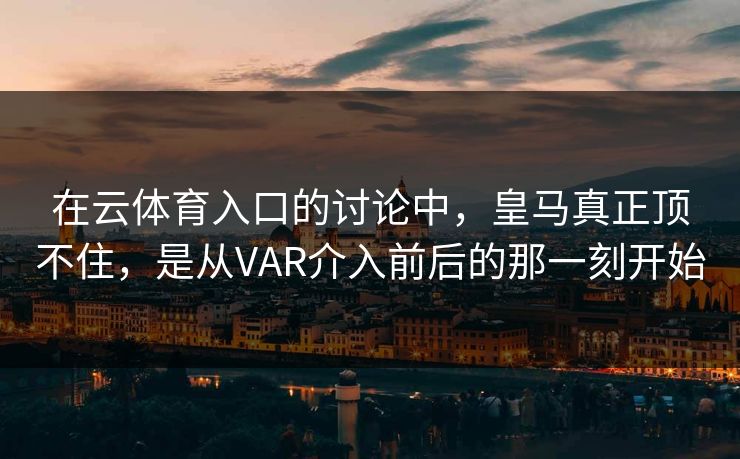 在云体育入口的讨论中，皇马真正顶不住，是从VAR介入前后的那一刻开始