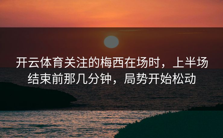 开云体育关注的梅西在场时，上半场结束前那几分钟，局势开始松动