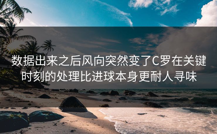 数据出来之后风向突然变了C罗在关键时刻的处理比进球本身更耐人寻味