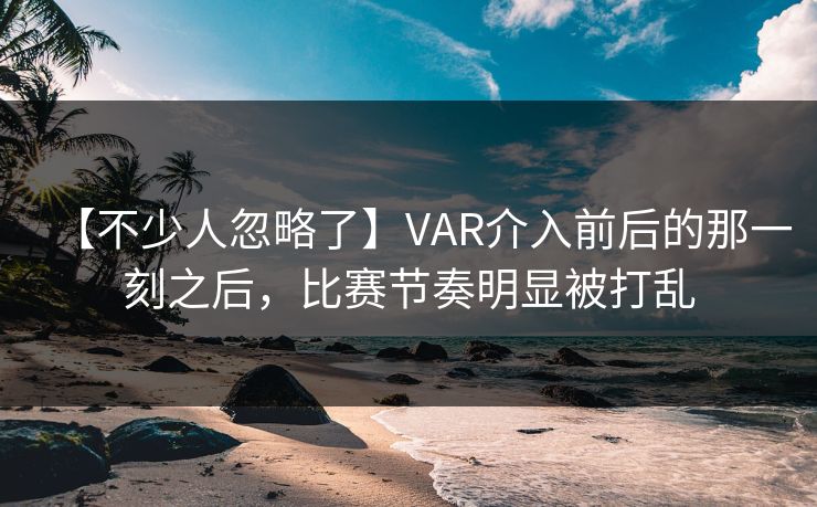 【不少人忽略了】VAR介入前后的那一刻之后，比赛节奏明显被打乱