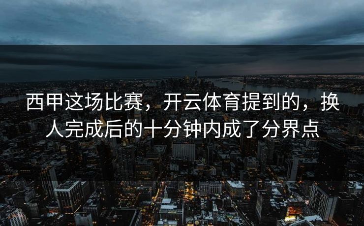 西甲这场比赛，开云体育提到的，换人完成后的十分钟内成了分界点