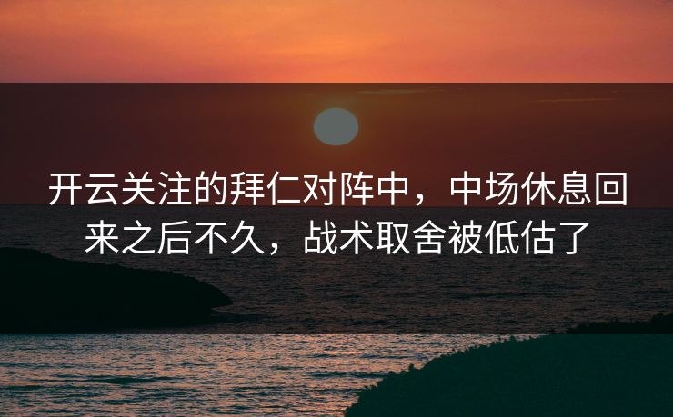 开云关注的拜仁对阵中，中场休息回来之后不久，战术取舍被低估了