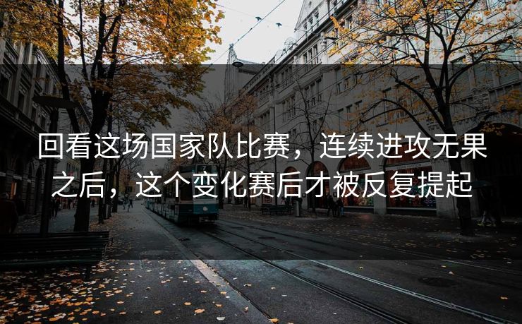 回看这场国家队比赛，连续进攻无果之后，这个变化赛后才被反复提起
