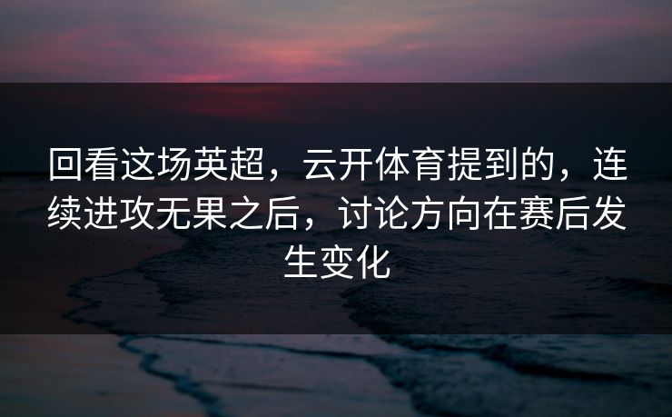 回看这场英超，云开体育提到的，连续进攻无果之后，讨论方向在赛后发生变化