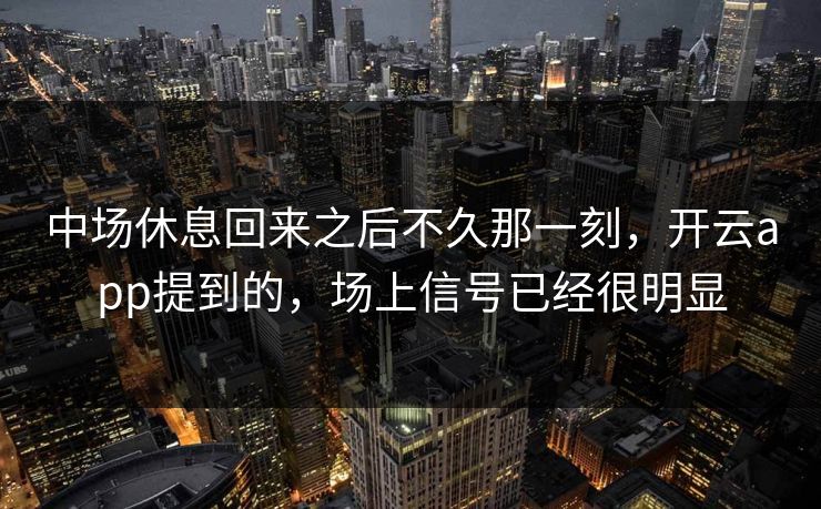 中场休息回来之后不久那一刻，开云app提到的，场上信号已经很明显