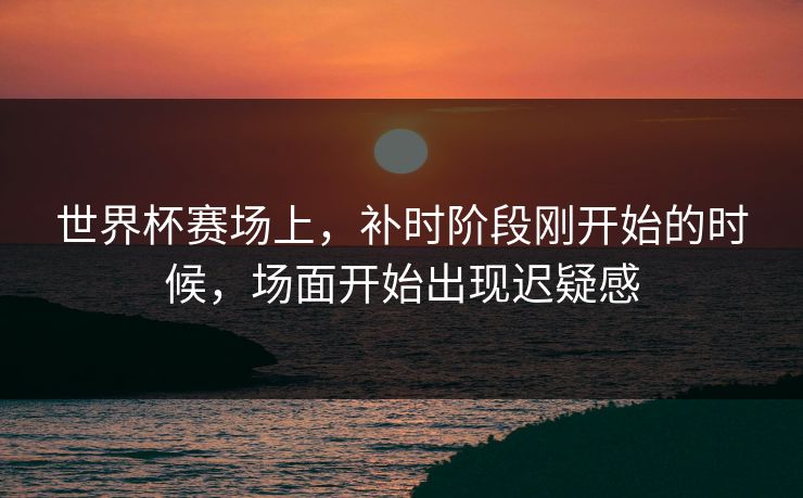 世界杯赛场上，补时阶段刚开始的时候，场面开始出现迟疑感