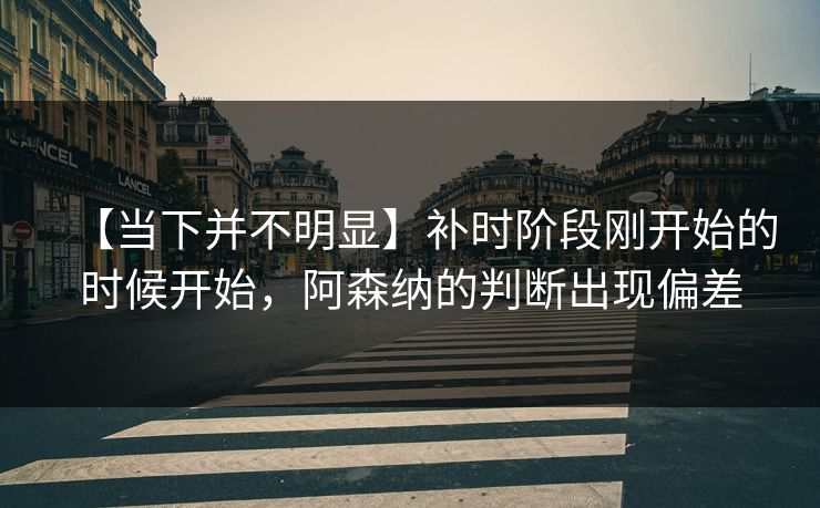 【当下并不明显】补时阶段刚开始的时候开始，阿森纳的判断出现偏差