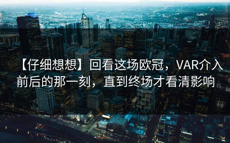 【仔细想想】回看这场欧冠，VAR介入前后的那一刻，直到终场才看清影响