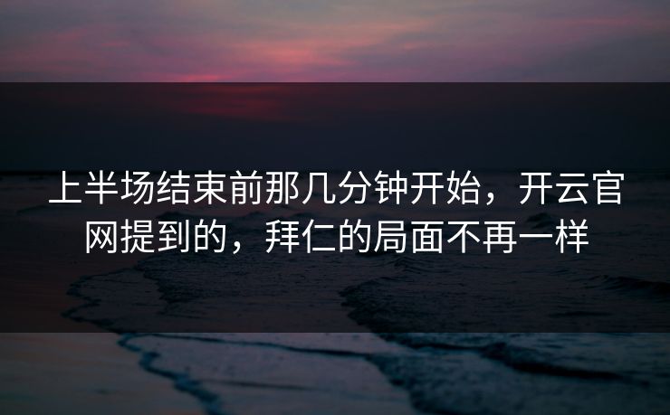上半场结束前那几分钟开始，开云官网提到的，拜仁的局面不再一样