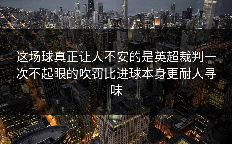 这场球真正让人不安的是英超裁判一次不起眼的吹罚比进球本身更耐人寻味