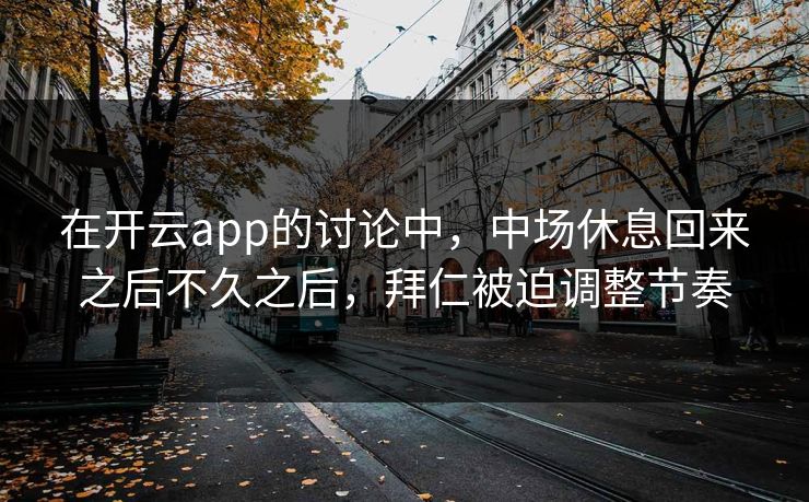 在开云app的讨论中，中场休息回来之后不久之后，拜仁被迫调整节奏