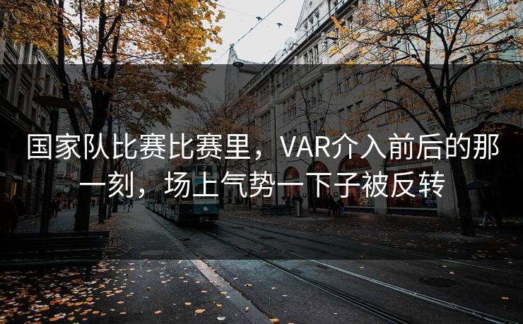 国家队比赛比赛里，VAR介入前后的那一刻，场上气势一下子被反转