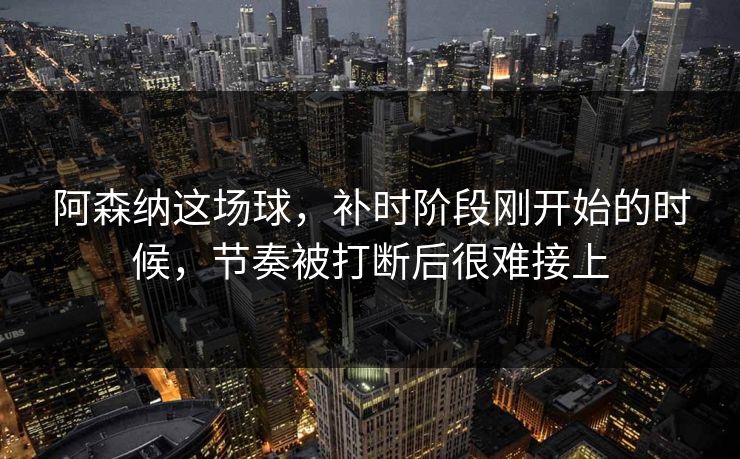 阿森纳这场球，补时阶段刚开始的时候，节奏被打断后很难接上