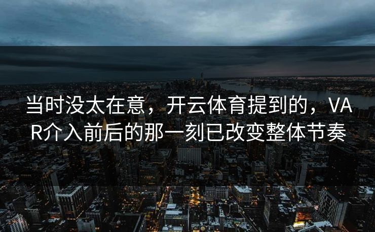 当时没太在意，开云体育提到的，VAR介入前后的那一刻已改变整体节奏