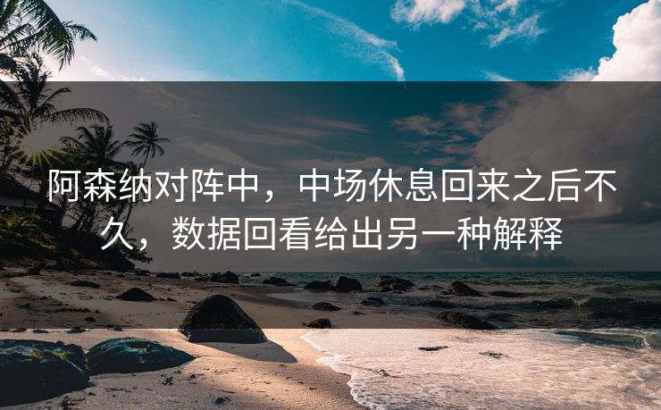 阿森纳对阵中，中场休息回来之后不久，数据回看给出另一种解释