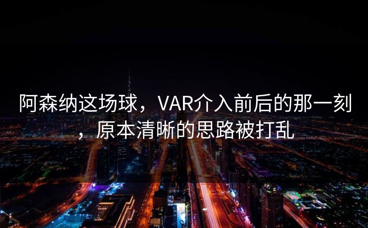 阿森纳这场球，VAR介入前后的那一刻，原本清晰的思路被打乱
