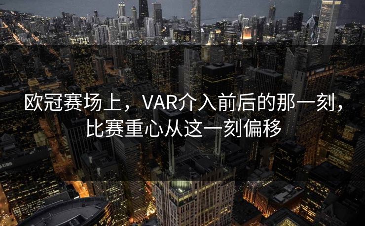 欧冠赛场上，VAR介入前后的那一刻，比赛重心从这一刻偏移