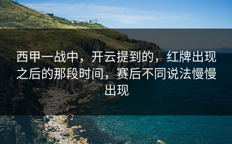 西甲一战中，开云提到的，红牌出现之后的那段时间，赛后不同说法慢慢出现