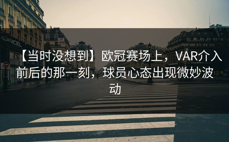 【当时没想到】欧冠赛场上，VAR介入前后的那一刻，球员心态出现微妙波动