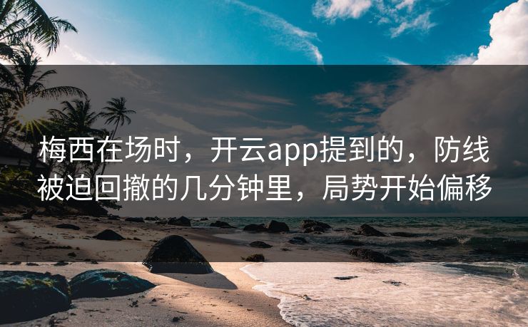 梅西在场时，开云app提到的，防线被迫回撤的几分钟里，局势开始偏移
