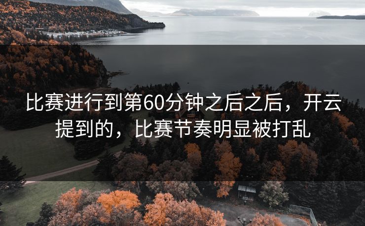 比赛进行到第60分钟之后之后，开云提到的，比赛节奏明显被打乱