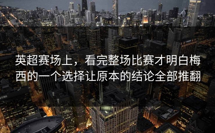 英超赛场上，看完整场比赛才明白梅西的一个选择让原本的结论全部推翻