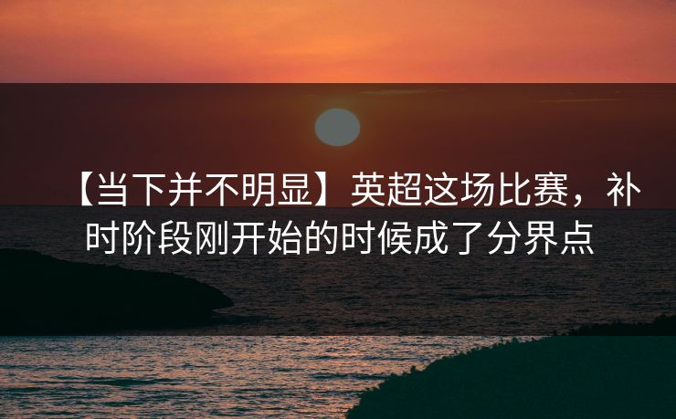 【当下并不明显】英超这场比赛，补时阶段刚开始的时候成了分界点