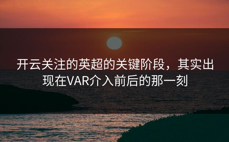 开云关注的英超的关键阶段，其实出现在VAR介入前后的那一刻