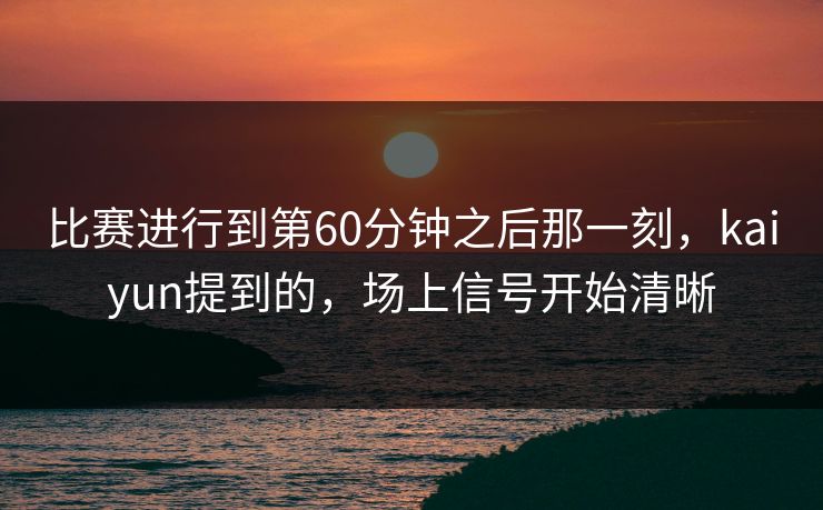 比赛进行到第60分钟之后那一刻，kaiyun提到的，场上信号开始清晰