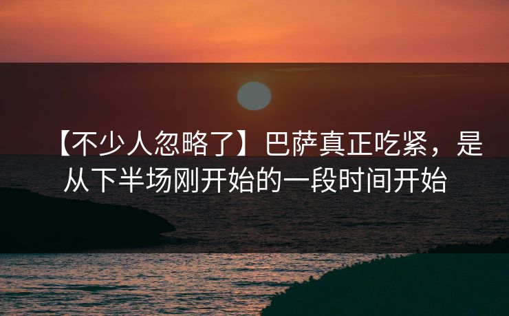 【不少人忽略了】巴萨真正吃紧，是从下半场刚开始的一段时间开始
